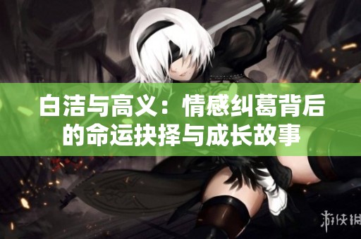 白洁与高义：情感纠葛背后的命运抉择与成长故事