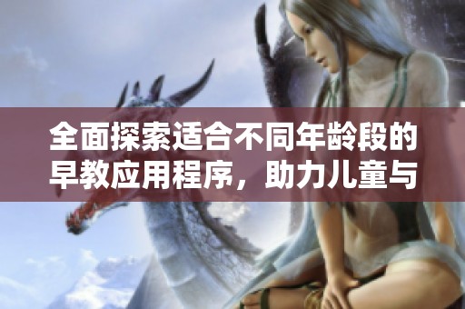 全面探索适合不同年龄段的早教应用程序，助力儿童与婴儿的健康成长与学习