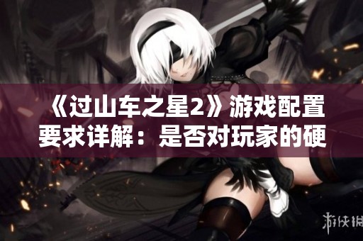《过山车之星2》游戏配置要求详解：是否对玩家的硬件设备形成高门槛限制