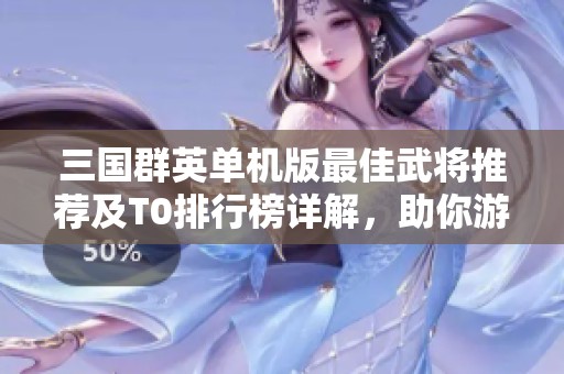 三国群英单机版最佳武将推荐及T0排行榜详解，助你游戏更胜一筹