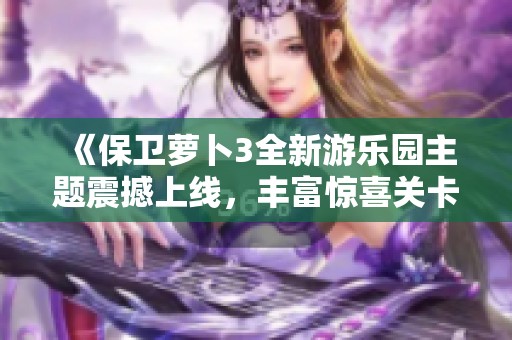 《保卫萝卜3全新游乐园主题震撼上线，丰富惊喜关卡等待玩家探索与挑战》