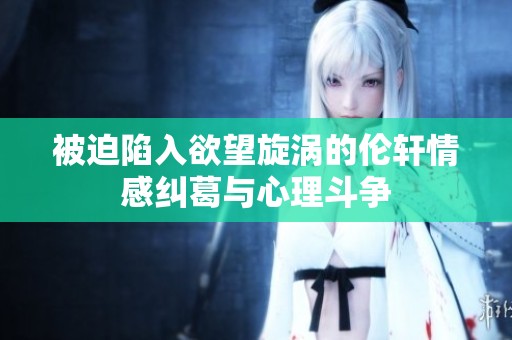 被迫陷入欲望旋涡的伦轩情感纠葛与心理斗争