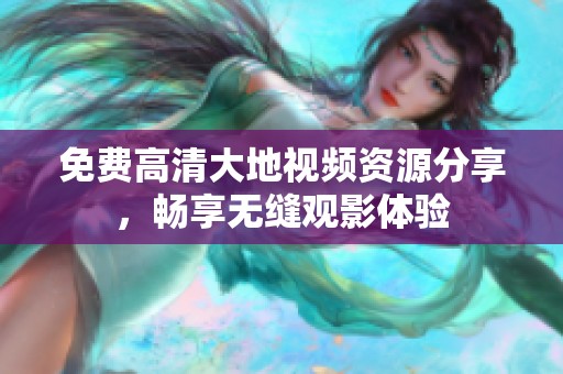 免费高清大地视频资源分享，畅享无缝观影体验