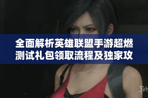 全面解析英雄联盟手游超燃测试礼包领取流程及独家攻略秘籍分享