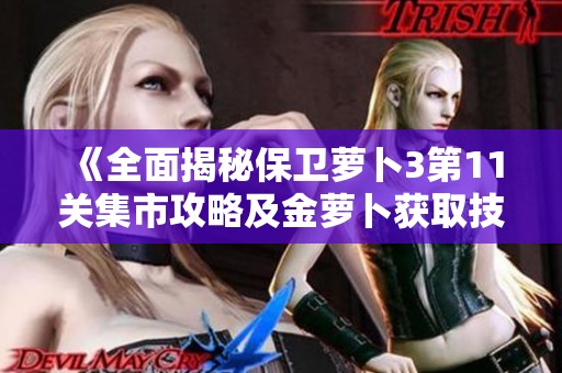 《全面揭秘保卫萝卜3第11关集市攻略及金萝卜获取技巧，助你轻松过关》