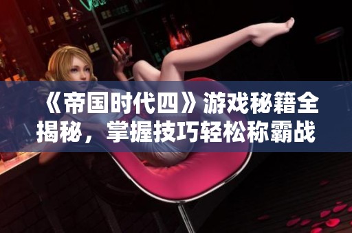 《帝国时代四》游戏秘籍全揭秘，掌握技巧轻松称霸战场的终极指南