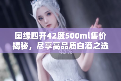 国缘四开42度500ml售价揭秘，尽享高品质白酒之选