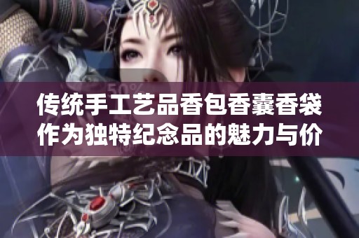 传统手工艺品香包香囊香袋作为独特纪念品的魅力与价值探讨