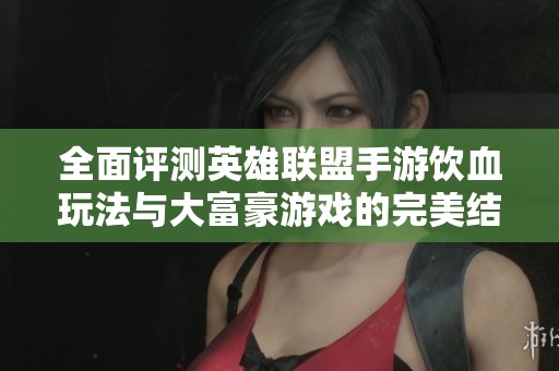 全面评测英雄联盟手游饮血玩法与大富豪游戏的完美结合探索新机遇与挑战