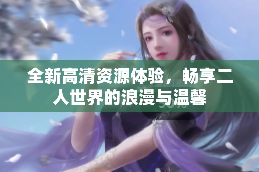 全新高清资源体验，畅享二人世界的浪漫与温馨