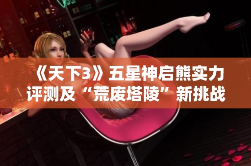 《天下3》五星神启熊实力评测及“荒废塔陵”新挑战全面解析