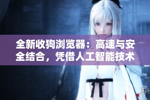 全新收狗浏览器：高速与安全结合，凭借人工智能技术为用户带来卓越体验