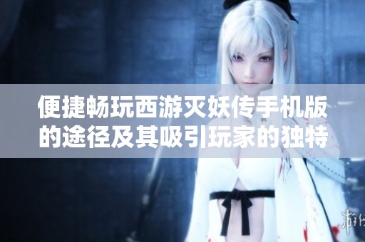便捷畅玩西游灭妖传手机版的途径及其吸引玩家的独特魅力解析