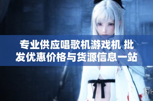 专业供应唱歌机游戏机 批发优惠价格与货源信息一站式获取