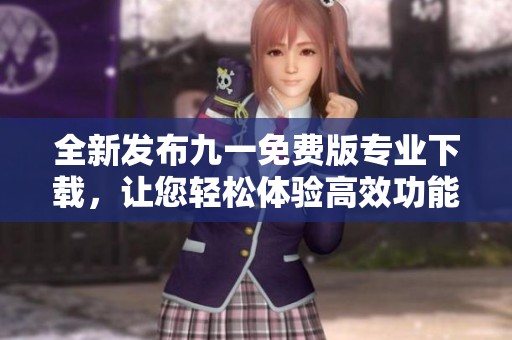全新发布九一免费版专业下载，让您轻松体验高效功能