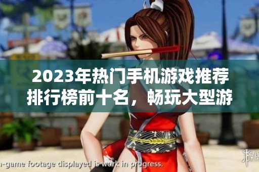 2023年热门手机游戏推荐排行榜前十名，畅玩大型游戏的最佳选择一览