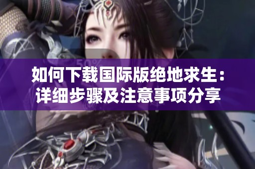 如何下载国际版绝地求生：详细步骤及注意事项分享
