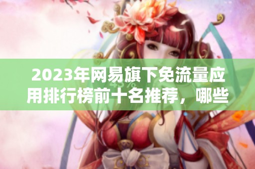 2023年网易旗下免流量应用排行榜前十名推荐，哪些真的好用你知道吗