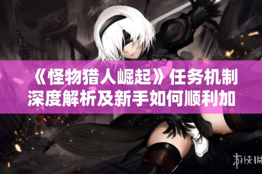 《怪物猎人崛起》任务机制深度解析及新手如何顺利加入任务的攻略分享
