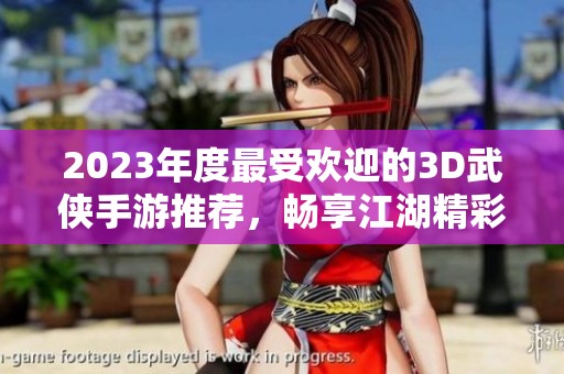 2023年度最受欢迎的3D武侠手游推荐，畅享江湖精彩人生
