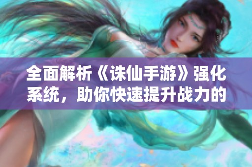 全面解析《诛仙手游》强化系统，助你快速提升战力的实用攻略分享