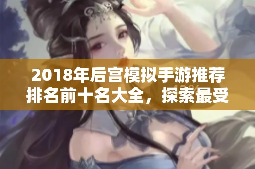2018年后宫模拟手游推荐排名前十名大全，探索最受欢迎的手机游戏前景