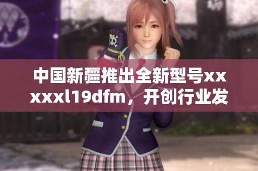 中国新疆推出全新型号xxxxxl19dfm，开创行业发展新局面