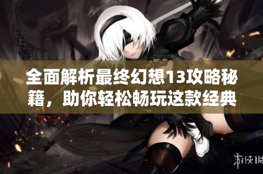 全面解析最终幻想13攻略秘籍，助你轻松畅玩这款经典游戏 完美体验尽在赛图手游网
