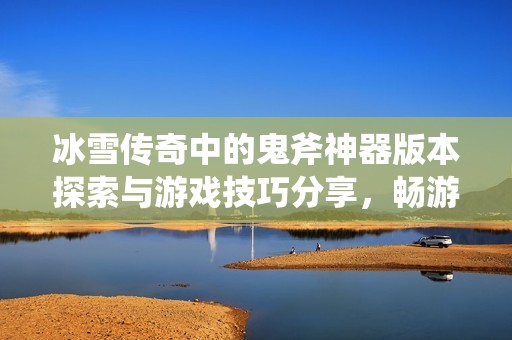 冰雪传奇中的鬼斧神器版本探索与游戏技巧分享，畅游神秘世界与挑战极限冒险