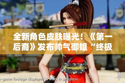 全新角色皮肤曝光！《第一后裔》发布帅气御姐“终极沙恩”预告引发期待