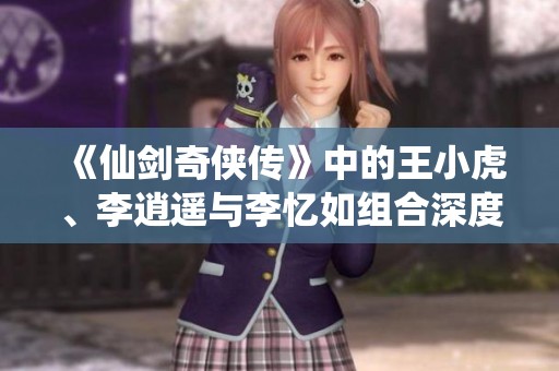 《仙剑奇侠传》中的王小虎、李逍遥与李忆如组合深度解析与强力推荐