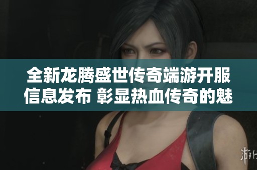 全新龙腾盛世传奇端游开服信息发布 彰显热血传奇的魅力与激情
