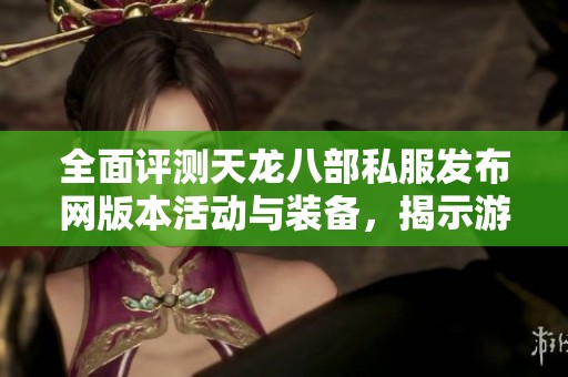全面评测天龙八部私服发布网版本活动与装备，揭示游戏体验的独特魅力