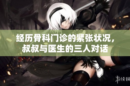 经历骨科门诊的紧张状况，叔叔与医生的三人对话