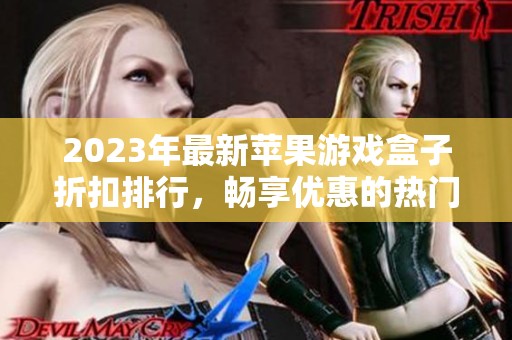 2023年最新苹果游戏盒子折扣排行，畅享优惠的热门游戏推荐与下载平台指南