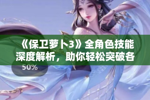 《保卫萝卜3》全角色技能深度解析，助你轻松突破各大关卡的高效攻略秘籍