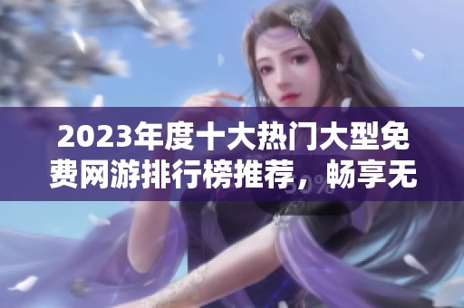 2023年度十大热门大型免费网游排行榜推荐，畅享无充值压力的游戏乐趣