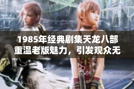 1985年经典剧集天龙八部重温老版魅力，引发观众无限回忆与热议