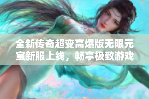 全新传奇超变高爆版无限元宝新服上线，畅享极致游戏体验与无限乐趣