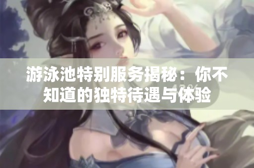 游泳池特别服务揭秘：你不知道的独特待遇与体验