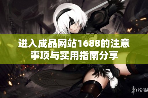 进入成品网站1688的注意事项与实用指南分享