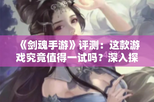 《剑魂手游》评测：这款游戏究竟值得一试吗？深入探讨其魅力与玩法体验。