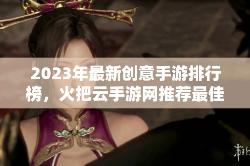 2023年最新创意手游排行榜，火把云手游网推荐最佳游戏带你畅玩精彩世界