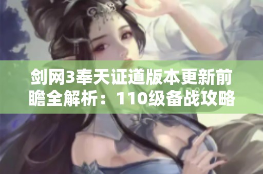 剑网3奉天证道版本更新前瞻全解析：110级备战攻略与全面准备建议