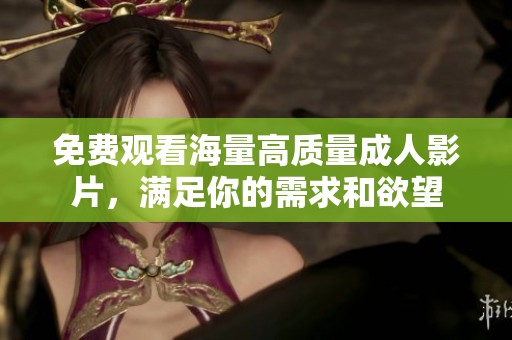 免费观看海量高质量成人影片，满足你的需求和欲望