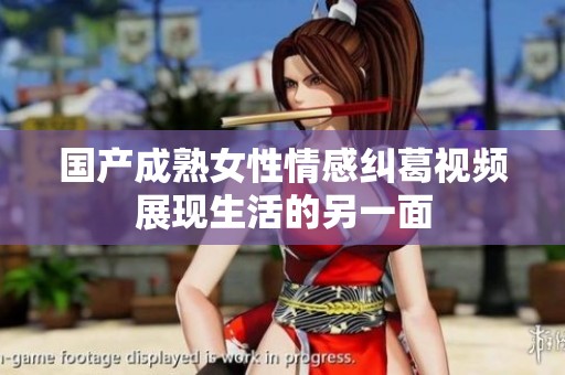 国产成熟女性情感纠葛视频展现生活的另一面