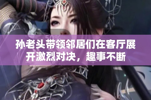 孙老头带领邻居们在客厅展开激烈对决，趣事不断