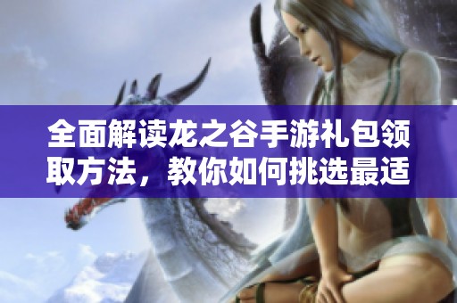 全面解读龙之谷手游礼包领取方法，教你如何挑选最适合的超值礼包攻略