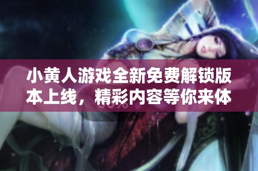 小黄人游戏全新免费解锁版本上线，精彩内容等你来体验