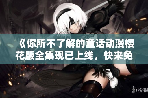 《你所不了解的童话动漫樱花版全集现已上线，快来免费观看精彩内容》